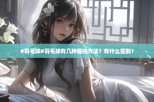 #羽毛球#羽毛球有几种握拍方法？有什么区别？