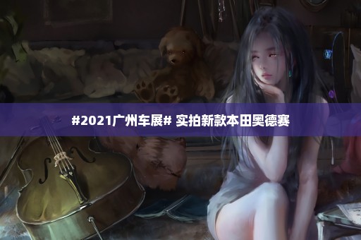 #2021广州车展# 实拍新款本田奥德赛