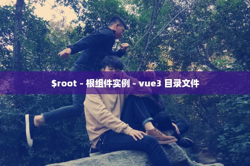 $root - 根组件实例 - vue3 目录文件