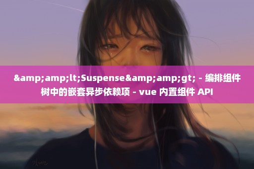 &lt;Suspense&gt; - 编排组件树中的嵌套异步依赖项 - vue 内置组件 API