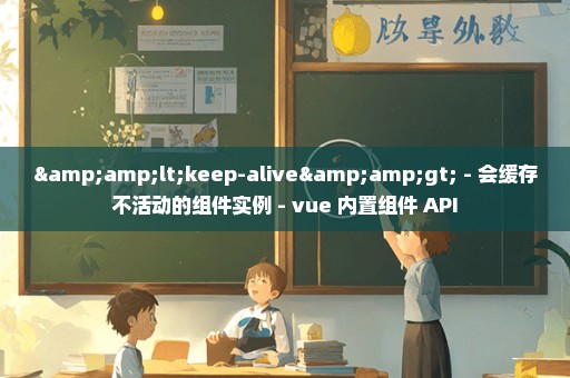 &lt;keep-alive&gt; - 会缓存不活动的组件实例 - vue 内置组件 API