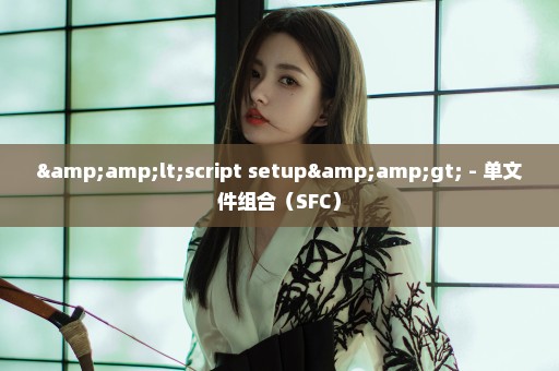 &lt;script setup&gt; - 单文件组合（SFC）