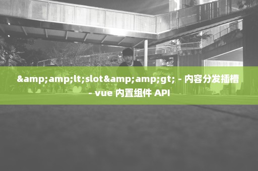 &lt;slot&gt; - 内容分发插槽 - vue 内置组件 API