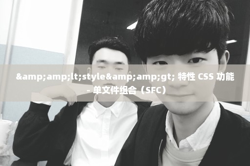 &lt;style&gt; 特性 CSS 功能 - 单文件组合（SFC）