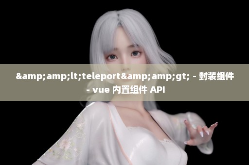 &lt;teleport&gt; - 封装组件 - vue 内置组件 API
