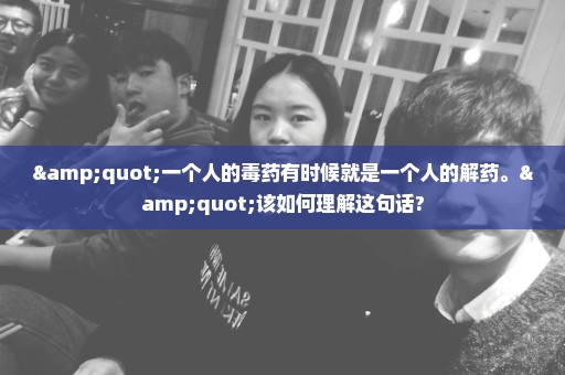 "一个人的毒药有时候就是一个人的解药。"该如何理解这句话?