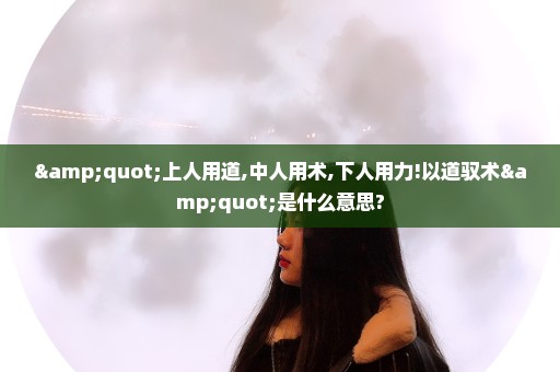 "上人用道,中人用术,下人用力!以道驭术"是什么意思?