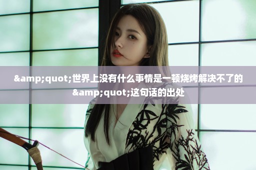"世界上没有什么事情是一顿烧烤解决不了的"这句话的出处