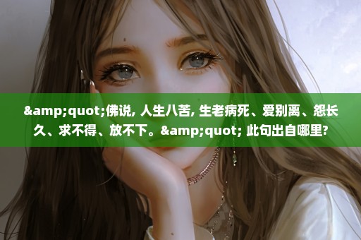 "佛说, 人生八苦, 生老病死、爱别离、怨长久、求不得、放不下。" 此句出自哪里?