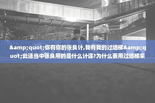 "你有你的张良计,我有我的过墙梯"此话当中张良用的是什么计谋?为什么要用过墙梯来跟它比呢?