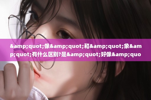 "像"和"象"有什么区别?是"好像"还是"好象"