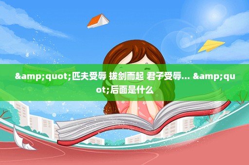 "匹夫受辱 拔剑而起 君子受辱... "后面是什么