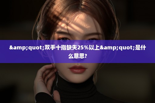 "双手十指缺失25%以上"是什么意思?