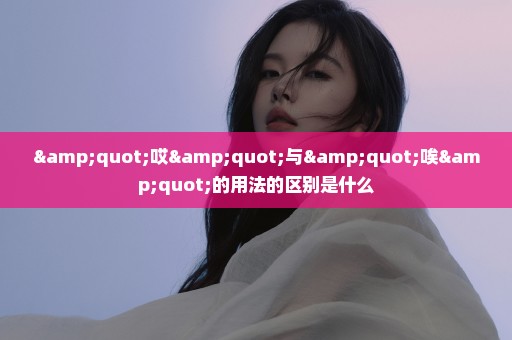 "哎"与"唉"的用法的区别是什么