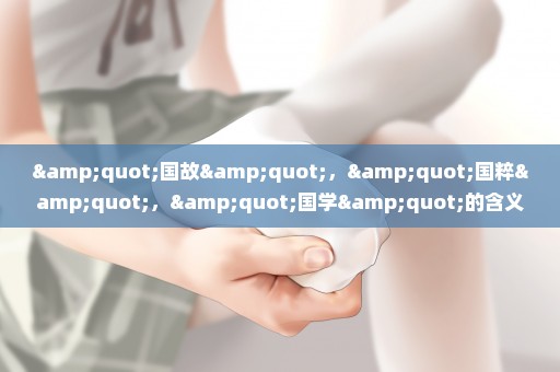 "国故"，"国粹"，"国学"的含义各是什么？三者之间的关系怎样