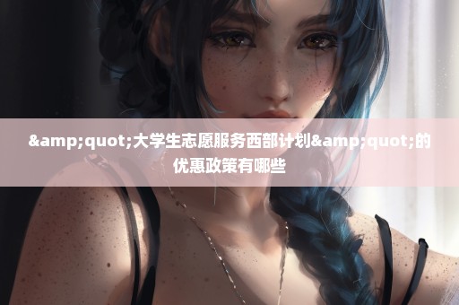 "大学生志愿服务西部计划"的优惠政策有哪些