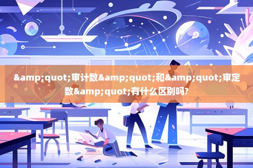 "审计数"和"审定数"有什么区别吗?