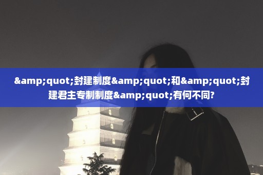 "封建制度"和"封建君主专制制度"有何不同?