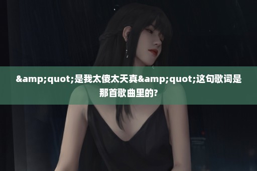 "是我太傻太天真"这句歌词是那首歌曲里的?