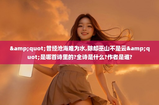"曾经沧海难为水,除却巫山不是云"是哪首诗里的?全诗是什么?作者是谁?