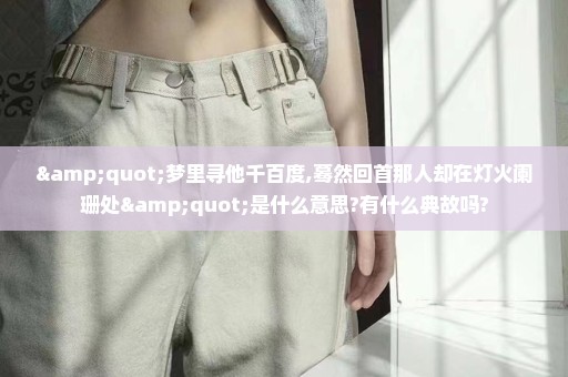 "梦里寻他千百度,蓦然回首那人却在灯火阑珊处"是什么意思?有什么典故吗?