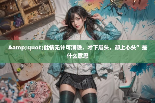 "此情无计可消除，才下眉头，却上心头”是什么意思