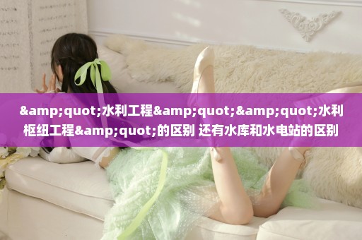 "水利工程""水利枢纽工程"的区别 还有水库和水电站的区别