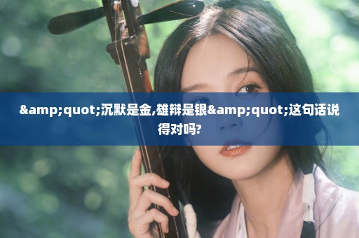 "沉默是金,雄辩是银"这句话说得对吗?