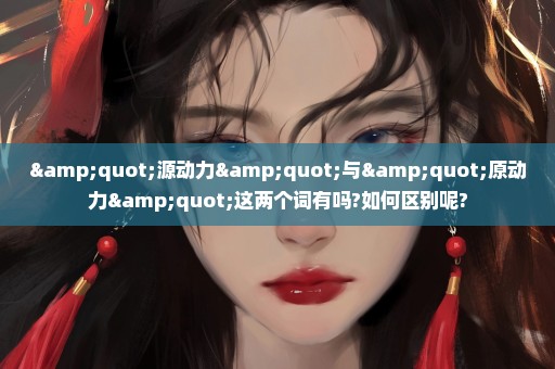 "源动力"与"原动力"这两个词有吗?如何区别呢?