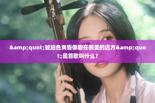 "琥珀色黄昏像糖在很美的远方"是首歌叫什么？