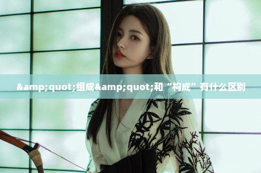 "组成"和“构成”有什么区别