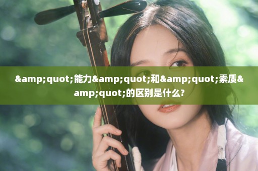 "能力"和"素质"的区别是什么?