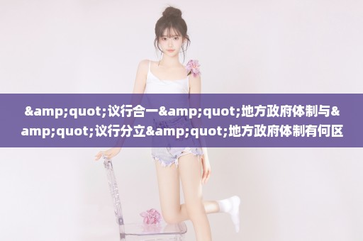 "议行合一"地方政府体制与"议行分立"地方政府体制有何区别