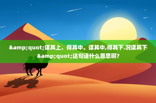 "谋其上，得其中。谋其中,得其下.况谋其下"这句话什么意思啊？