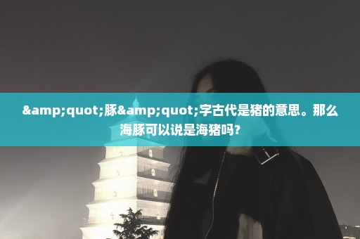 "豚"字古代是猪的意思。那么海豚可以说是海猪吗？