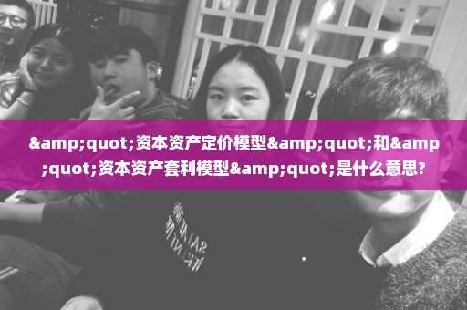 "资本资产定价模型"和"资本资产套利模型"是什么意思?