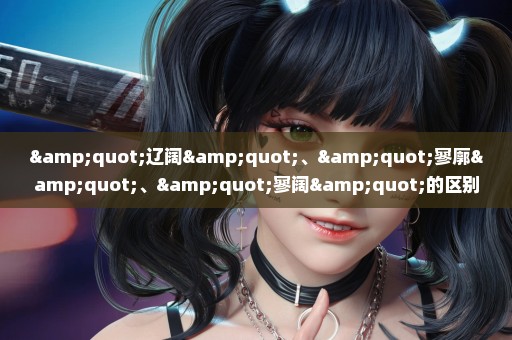 "辽阔"、"寥廓"、"寥阔"的区别是什么？