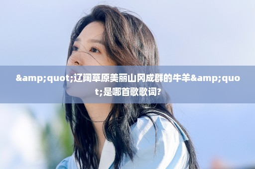 "辽阔草原美丽山冈成群的牛羊"是哪首歌歌词?