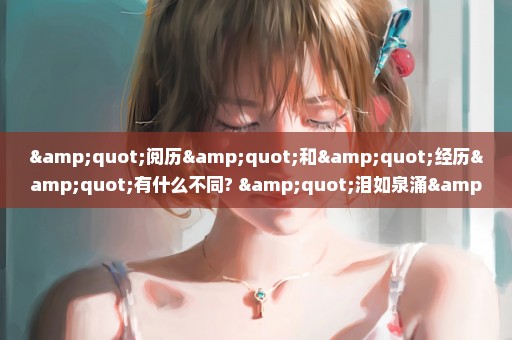 "阅历"和"经历"有什么不同? "泪如泉涌"和"喜极而泣"比较,它们的意义有什么不同?
