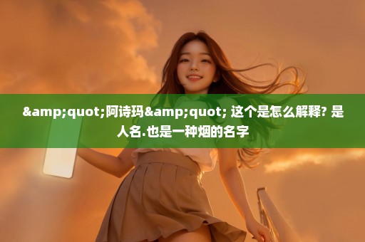 "阿诗玛" 这个是怎么解释? 是人名.也是一种烟的名字