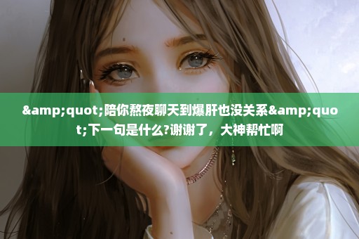 "陪你熬夜聊天到爆肝也没关系"下一句是什么?谢谢了，大神帮忙啊