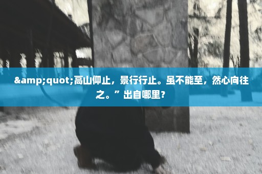 "高山仰止，景行行止。虽不能至，然心向往之。”出自哪里？