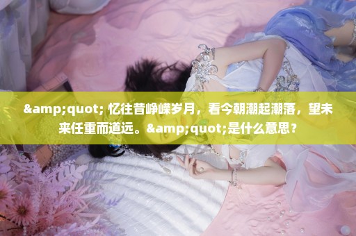" 忆往昔峥嵘岁月，看今朝潮起潮落，望未来任重而道远。"是什么意思？