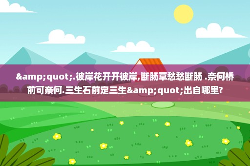 ".彼岸花开开彼岸,断肠草愁愁断肠 .奈何桥前可奈何.三生石前定三生"出自哪里?