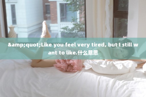 "Like you feel very tired, but I still want to like.什么意思