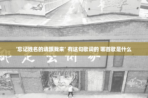 '忘记姓名的请跟我来‘ 有这句歌词的 哪首歌是什么