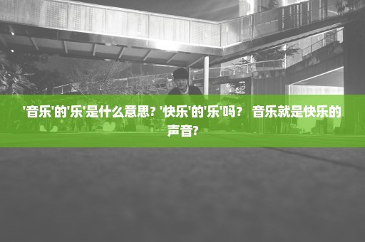 '音乐'的'乐'是什么意思? '快乐'的'乐'吗？ 音乐就是快乐的声音?