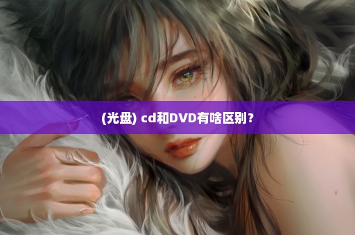 (光盘) cd和DVD有啥区别？