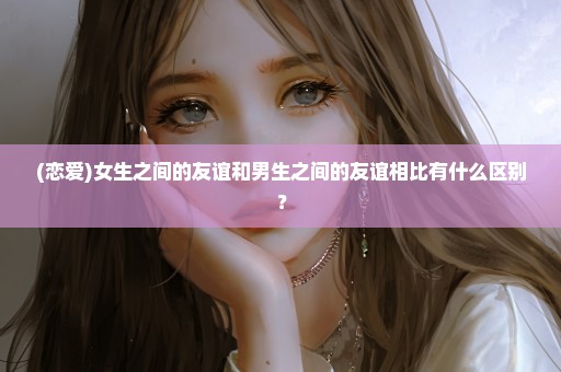 (恋爱)女生之间的友谊和男生之间的友谊相比有什么区别？