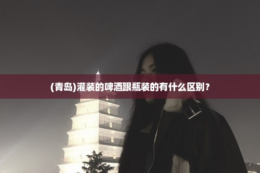 (青岛)灌装的啤酒跟瓶装的有什么区别？